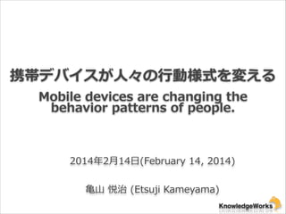 携帯デバイスが⼈人々の⾏行行動様式を変える
Mobile  devices  are  changing  the  
behavior  patterns  of  people.

2014年年2⽉月14⽇日(February  14,  2014)  
!

⻲亀⼭山  悦治  (Etsuji  Kameyama)  

 