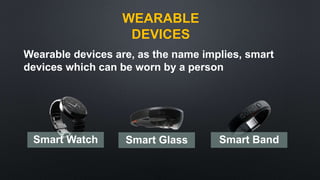 WEARABLE
DEVICES
Smart Watch Smart Glass Smart Band
Wearable devices are, as the name implies, smart
devices which can be worn by a person
 