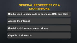 GENERAL PROPERTIES OF A
SMARTPHONE
Can be used to place calls or exchange SMS and MMS
Access the internet
Can take pictures and record videos
Capable of video chat
 