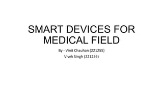 SMART DEVICES FOR
MEDICAL FIELD
By - Vinit Chauhan (221255)
Vivek Singh (221256)
 