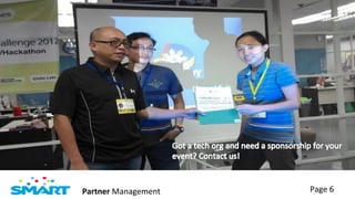 Sponsorships	
  




                                               •  Got	
  a	
  tech	
  org	
  and	
  
                                                  need	
  a	
  sponsorship	
  
                                                  for	
  your	
  event?	
  
                                                  Contact	
  us!	
  
                                        	
  

            Partner	
  Management	
                                       Page	
  6	
  
 