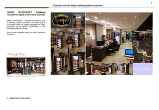 4
SMART SHOWCASE ™ installed in the Fitness Club
in Bundang, Jamsil, and Seoul. The Fitness Club is
a business model that makes payments and sales,
promotions run by SMSRT SHOWCASE ™, and
generates additional income.
Shop-in-shop business model for selling functional
cosmetics.
SMART SHOWCASE™ installation
example for digital shop-in-shop business
Examples of smart digital marketing platform solutions
❖ Digital shop in shop solution
 