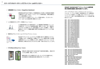 1
スマートデジタルマーケティングプラットフォームのテクノロジー
スマートデジタルマーケティングプラットフォームソリュー
ションは、ハードウェア技術の「認知技術のセンサー基盤技術」
とソフトウェア技術の「人工知能」及び「プラットフォームソ
フトウェア」に基づく第4次産業革命を率いていく中核技術で構
築されています。
SMART SHOWCASE™ソリューションは最先端
第4次産業を基盤に進歩を続けています。
✓ デジタルシステムソリューション
✓ 人工知能及びビッグデータ技術ソリューション
✓ 認知技術ソリューション（Cognitive Solutions）
✓ 革新的なプラットフォームソフトウェアソリューション
特許 第10-1260341号[KOREA]
特許 第10-1175073号[KOREA]
特許 第10-1057620号[KOREA]
特許 第10-1323196号[KOREA]
特許 第10-1372423号[KOREA]
特許 第10-1295197号[KOREA]
特許 第10-0901971号[KOREA]
特許 第10-1203701号[KOREA]
特許 第10-1032148号[KOREA]
特許 第10-1107791号[KOREA]
特許 第10-1076871号[KOREA]
特許 第10-1135620号[KOREA]
特許 第10-1646564号[KOREA]
特許 第10-1615537号[KOREA]
特許 第10-1646562号[KOREA]
特許 第2414603号[CHINA]
特許 第5757004号[JAPAN]
特許 第5942281号[JAPAN]
特許 第6200553号[JAPAN]
第PCT/KR2011/008755号[PCT]
第PCT/KR2012/005172号[PCT]
第PCT/KR2013/002382号[PCT]
商標 第40-0912072号[KOREA]
出願 第10-2014-0091840号[KOREA]
出願 第10-2015-0092839号[KOREA]
出願 第10-2015-0032645号[KOREA]
出願 第10-2015-0022277号[KOREA]
出願 第10-2016-0052138号
[KOREA/JAPAN/USA]
出願 第10-2017-0108736号[KOREA]
出願 第201380016987.X号[CHINA]
出願 第2015-503113号[JAPAN]
出願 第PK002040722[USA]
出願 PCT/KR2015/007517[PCT]
出願 第PK002340532号[USA]
出願 第40-2016-0111429号[KOREA]
認知技術はAIRTOUCH™技術により顔認識技術などを活用した認知技術が継続的
に開発されています。他にも、コンピューティング技術を始め、多様な自動化セ
ンサー技術を開発しています。
このようなセンサー技術はコンピューティング技術と結合し、モノのインター
ネット（IoT）などの技術分野に発展させています。
人工知能技術を取り入れて音声合成をベースに顔認識及び音声認識ソリューショ
ンを結合させ、ソフトウェア認知技術を開発・適用しています。また、革新的な
クラウドサービス技術とセンサー技術を基盤にビッグデータを構築し、正確かつ
合理的なマーケティング戦略の構築に活用できる多様な分析ソリューションを開
発しています。
多様な形と性能のSMART SHOWCASE™の設計技術を確保し、検証された
システムを開発・供給しています。
顧客志向型システムを提供するコンポーネントビジネス企業のために、
B2B 顧客向けの多様な設計技術と教育をサポートしています。
PlatKOM™プラットフォームソフトウェアを基盤に強力かつ革新的なソフトウェ
アを開発しており、お客様の速くて低廉なソリューション開発を可能にする多様
な顧客志向ソリューションを開発しています。多様なサービスソリューションの
開発を通じて多様で巨大なビジネスモデルに活用・ 結合できるようにしています。
 