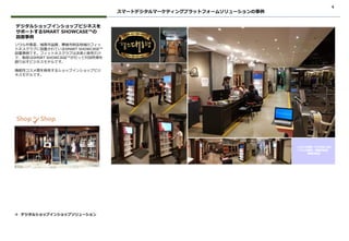 4
ソウル市蚕室、城南市盆唐、華城市餠店地域のフィッ
トネスクラブに設置されているSMART SHOWCASE™
設置事例です。フィットネスクラブは決済と販売だけ
で、販促はSMSRT SHOWCASE™が行って付加所得を
創り出すビジネスモデルです。
機能性コスメ類を販売するショップインショップビジ
ネスモデルです。
デジタルショップインショップビジネスを
サポートするSMART SHOWCASE™の
設置事例
スマートデジタルマーケティングプラットフォームソリューションの事例
❖ デジタルショップインショップソリューション
ヘルス大統領／FITNESS BM
ソウル市蚕室、城南市盆唐、
華城市餠店
 