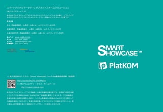 スマートデジタルマーケティングプラットフォームソリューション
(株)アルエヌディープラス
株式会社アルエヌディープラスはマルチタッチスクリーンビジネスを基に、ソフトウェア
および次世代のコアビジネスであるスマートマシン関連のビジネスを行う企業です。
所 在 地
本社 -京畿道高陽市一山東区一山路138 一山テクノタウン610号
営業事務所 - 京畿道高陽市一山東区一山路138 一山テクノタウン312号
企業付設研究所 -京畿道高陽市一山東区一山路138 一山テクノタウン313号
ﾎｰﾑﾍﾟｰｼﾞ www.rndplus.com
F A X 031. 914. 3665
メール sales@rndplus.com
代表番号 031. 914. 3662
※ 無人商品案内システム（Smart Showcase）YouTube動画説明資料（韓国語）
http://youtu.be/5D-1kaDHqGw
※ (株)アルエヌディープラス・ホームページ
http://www.rndplus.com
株式会社アルエヌディープラス京畿道一山本社営業部の展示場では、お客様ご自身で体験
していただける多様なSMART SHOWCASE™体験館を運営しております。この体験館は
多様な技術の持続的な開発を目的に、システム事業者のお客様のためのテスト空間として
の機能を提供しております。多様な技術支援とビジネスロジックの設計をサポートし、絶
え間ない研究開発を通じて継続的にアップグレードを提供しております。
 