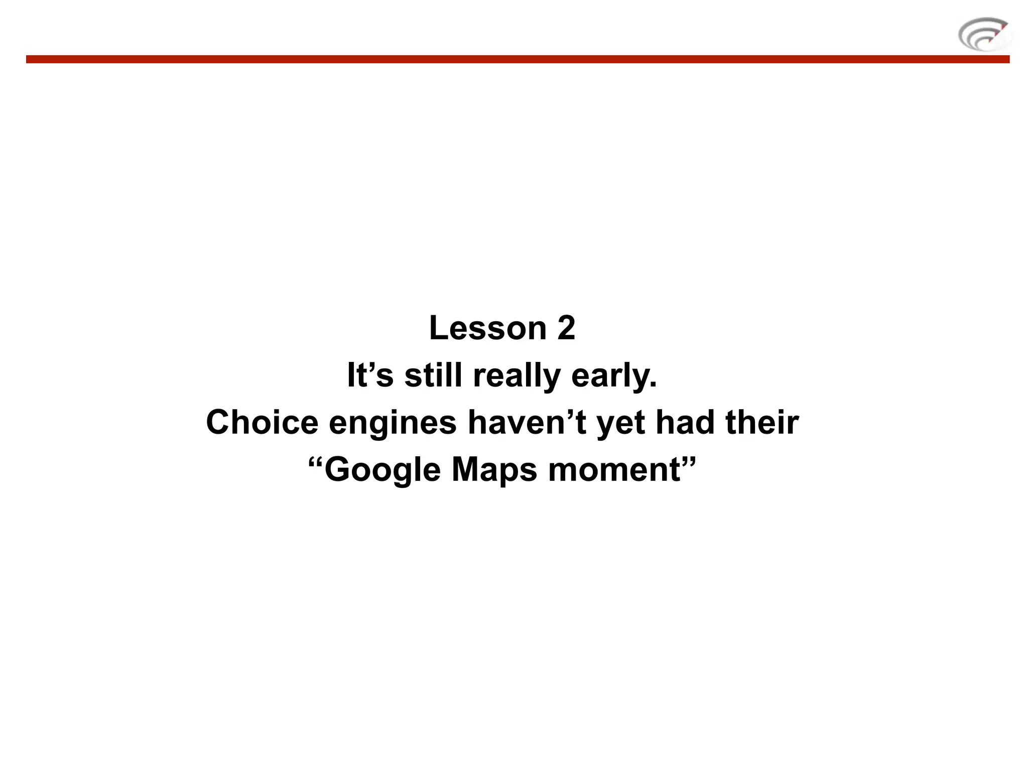 Lesson 2
        It’s still really early.
Choice engines haven’t yet had their
     “Google Maps moment”
 