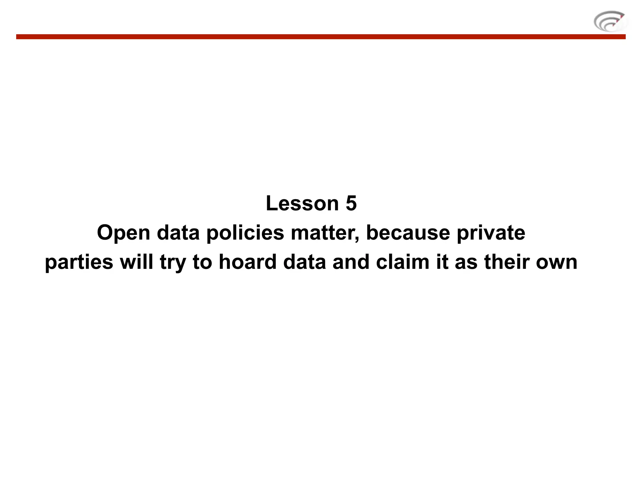 Lesson 5
      Open data policies matter, because private
parties will try to hoard data and claim it as their own
 