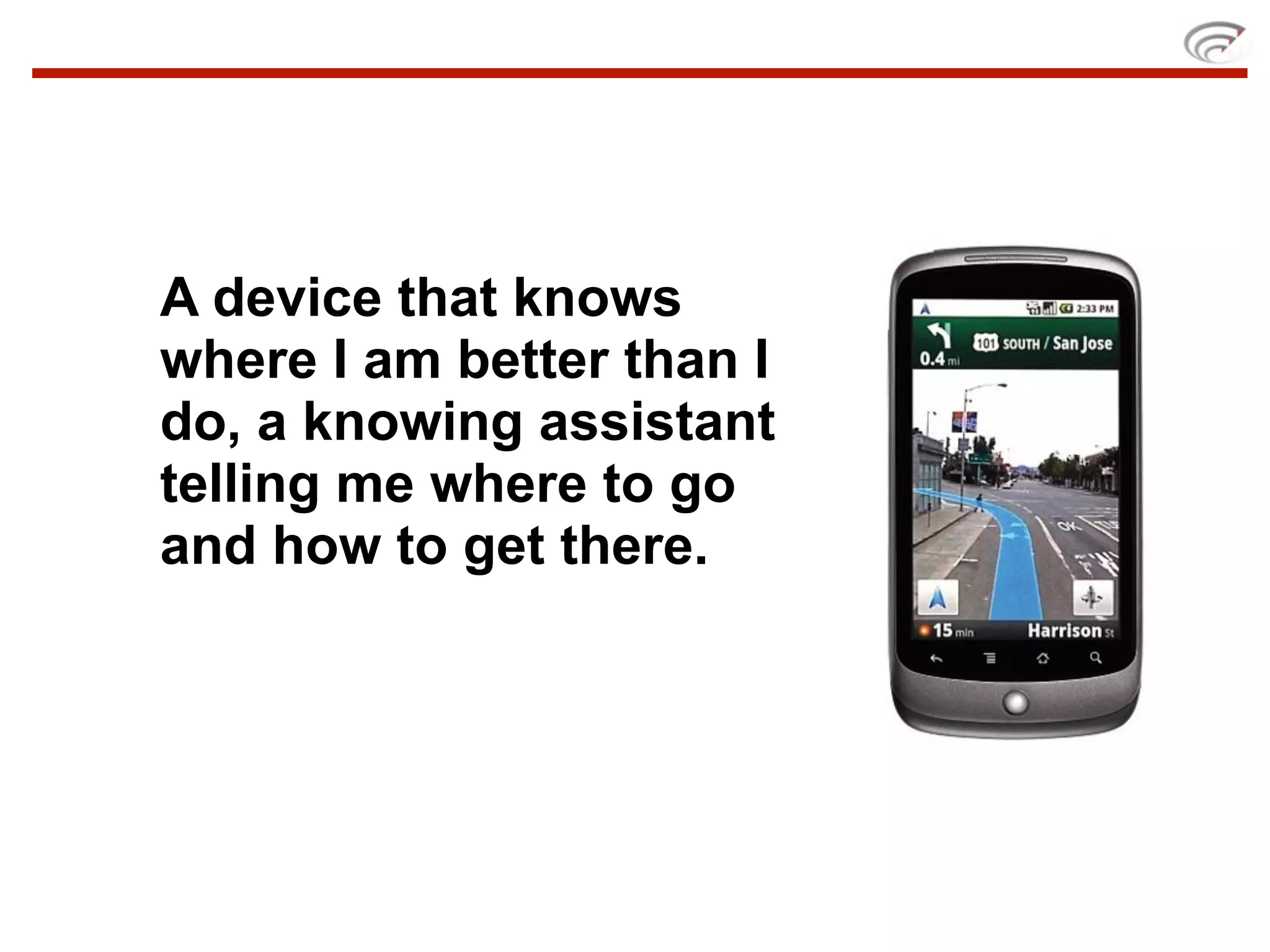 A device that knows
where I am better than I
do, a knowing assistant
telling me where to go
and how to get there.
 