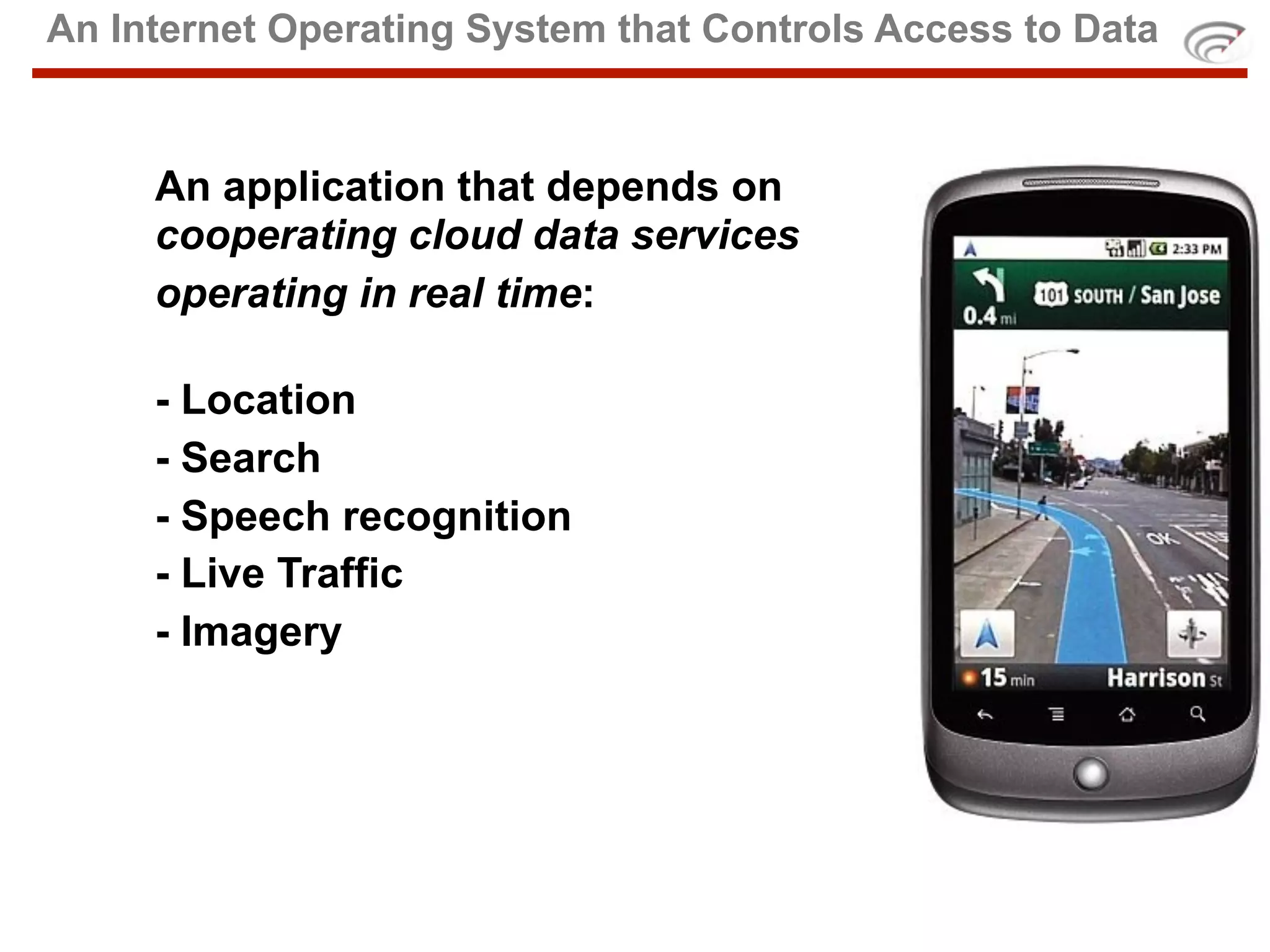 An Internet Operating System that Controls Access to Data


     An application that depends on
     cooperating cloud data services
     operating in real time:

     - Location
     - Search
     - Speech recognition
     - Live Traffic
     - Imagery
 