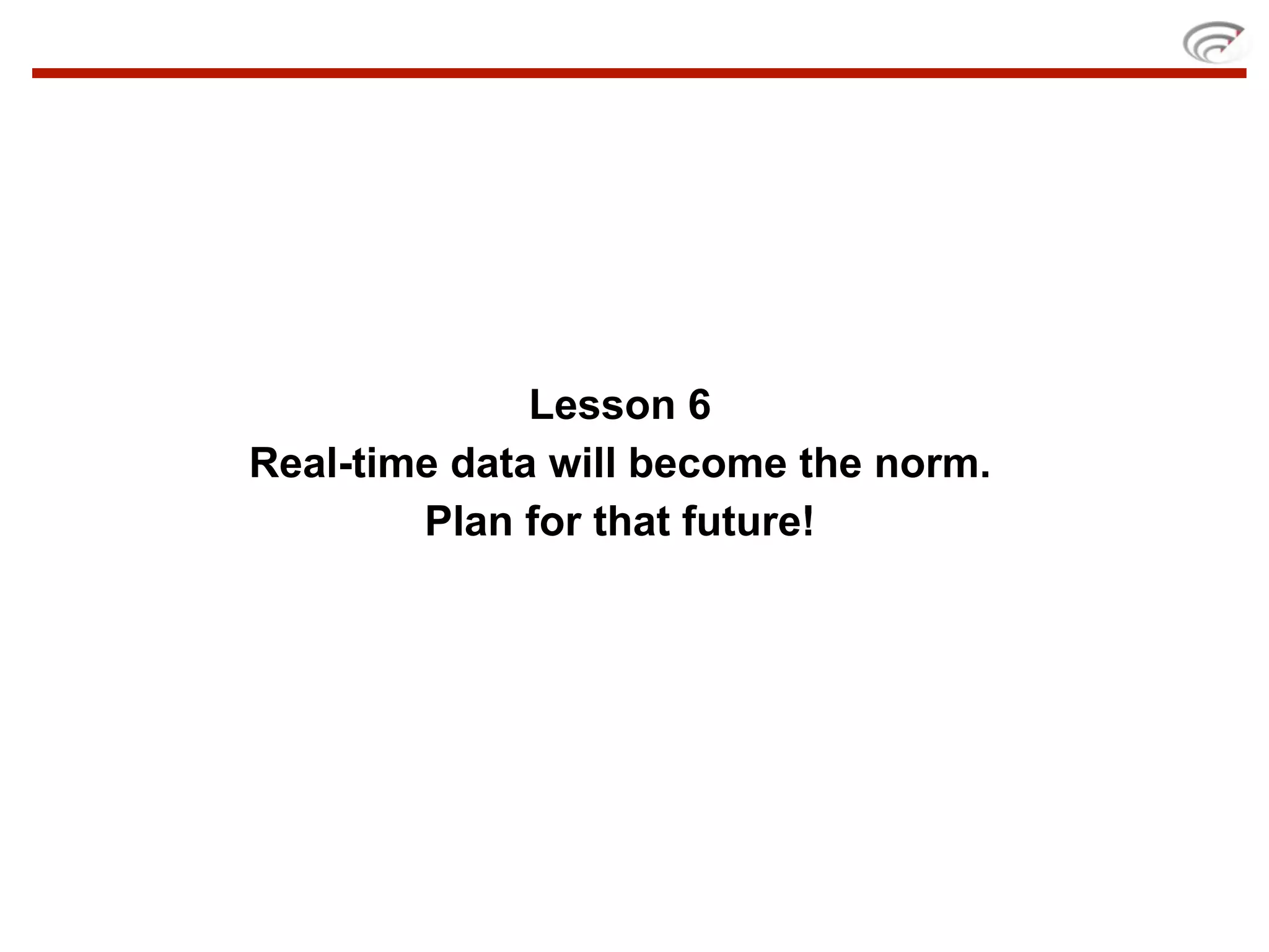 Lesson 6
Real-time data will become the norm.
        Plan for that future!
 