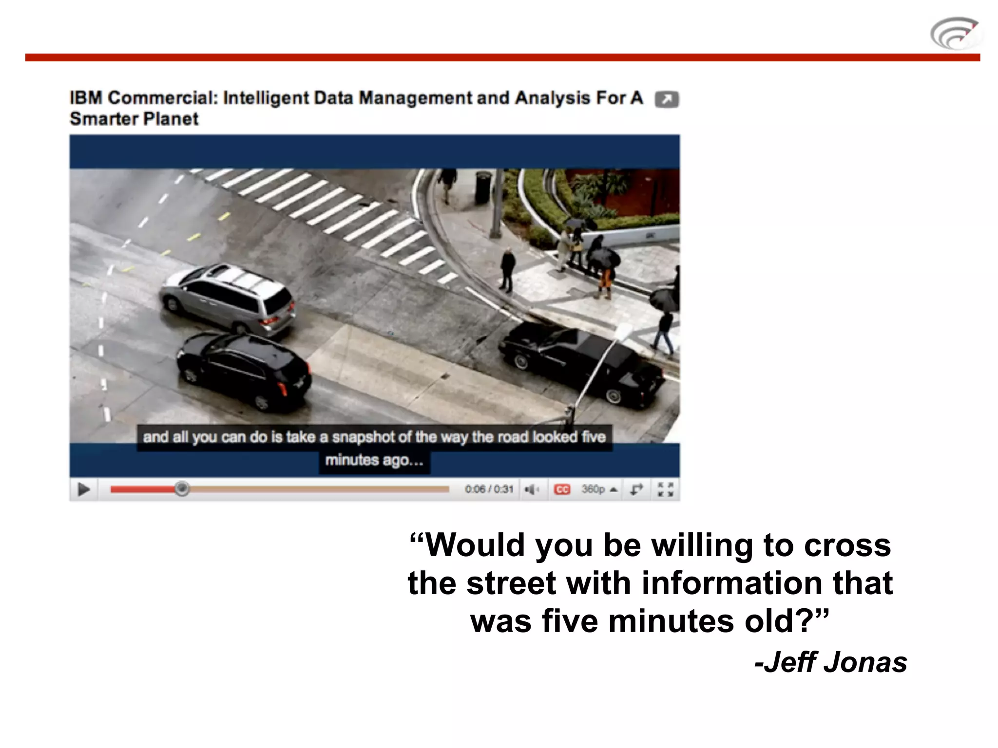 “Would you be willing to cross
the street with information that
    was five minutes old?”
                      -Jeff Jonas
 