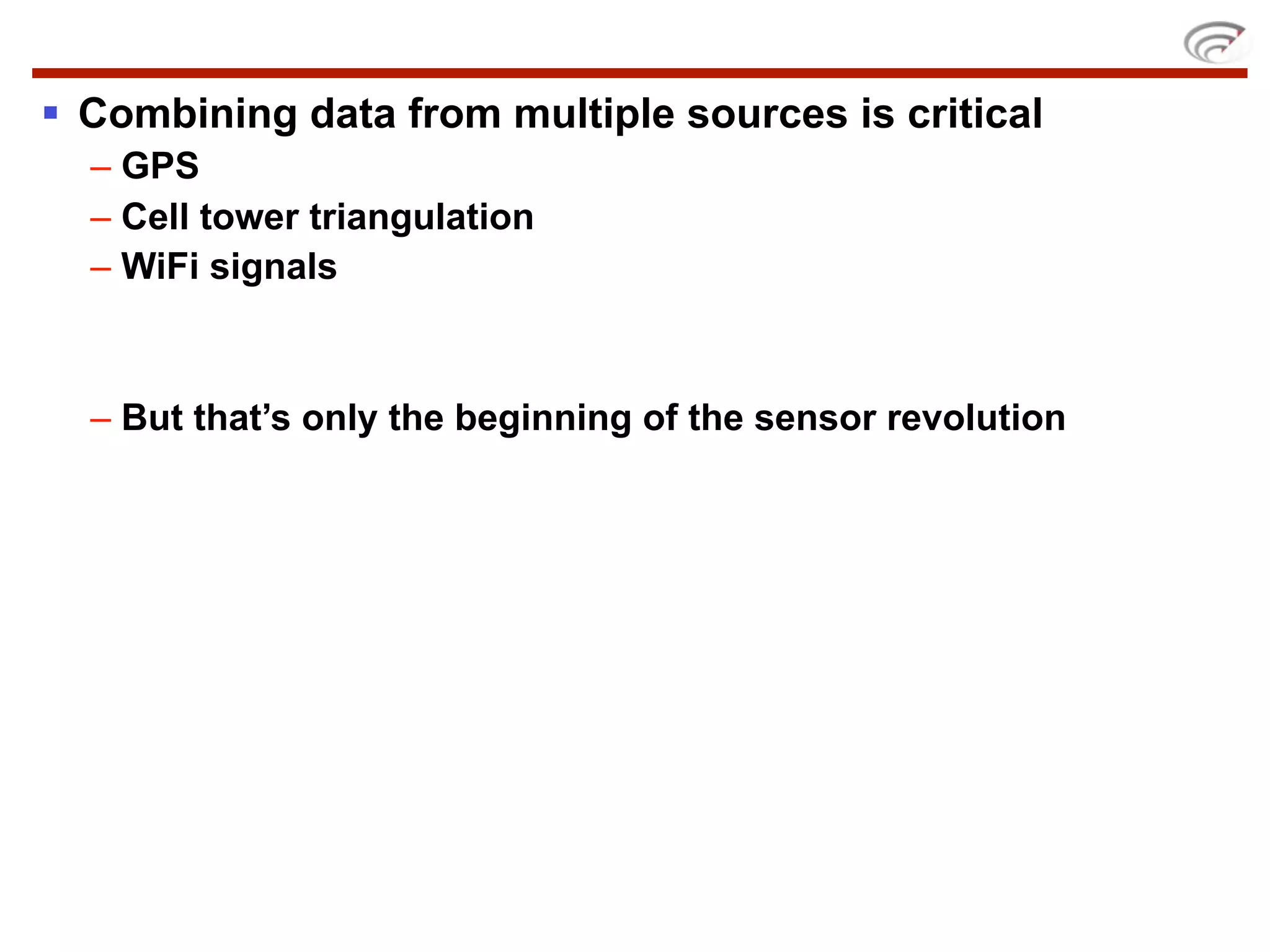  Combining data from multiple sources is critical
  – GPS
  – Cell tower triangulation
  – WiFi signals



  – But that’s only the beginning of the sensor revolution
 