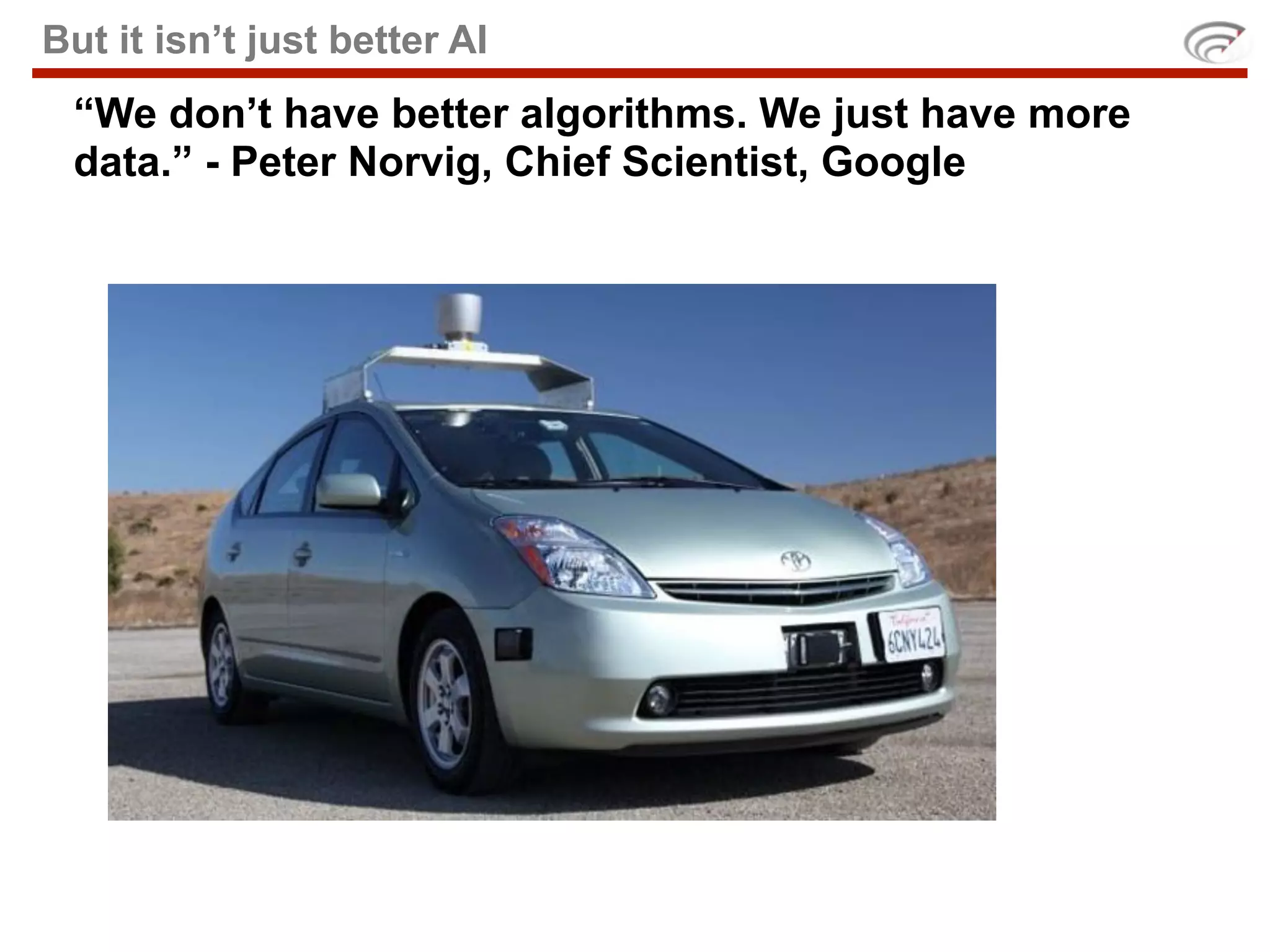 But it isn’t just better AI
 “We don’t have better algorithms. We just have more
 data.” - Peter Norvig, Chief Scientist, Google
 