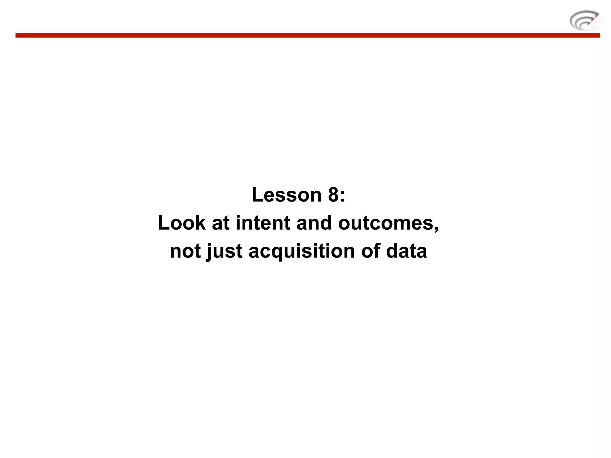 Lesson 8:
Look at intent and outcomes,
 not just acquisition of data
 