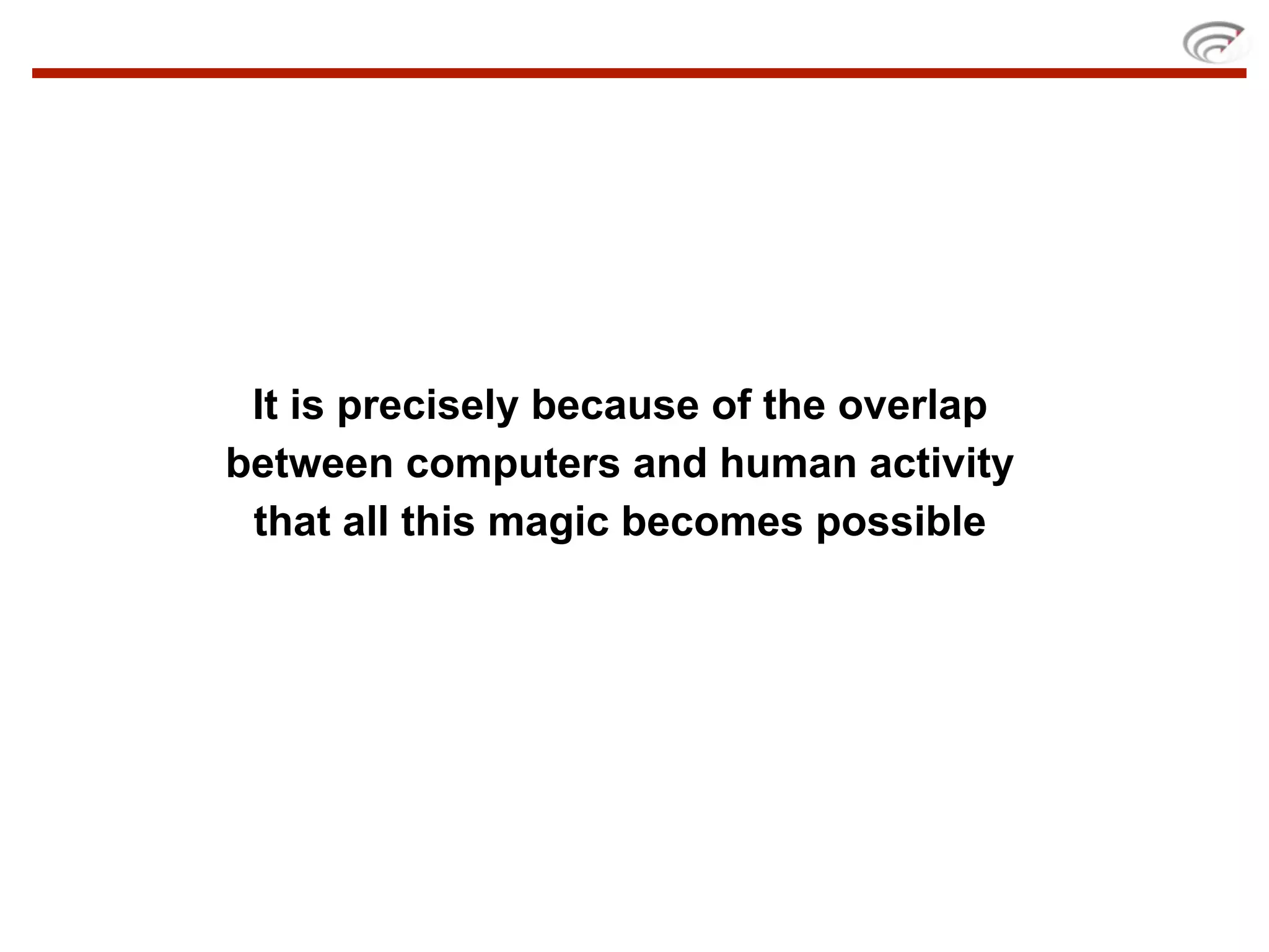It is precisely because of the overlap
between computers and human activity
 that all this magic becomes possible
 