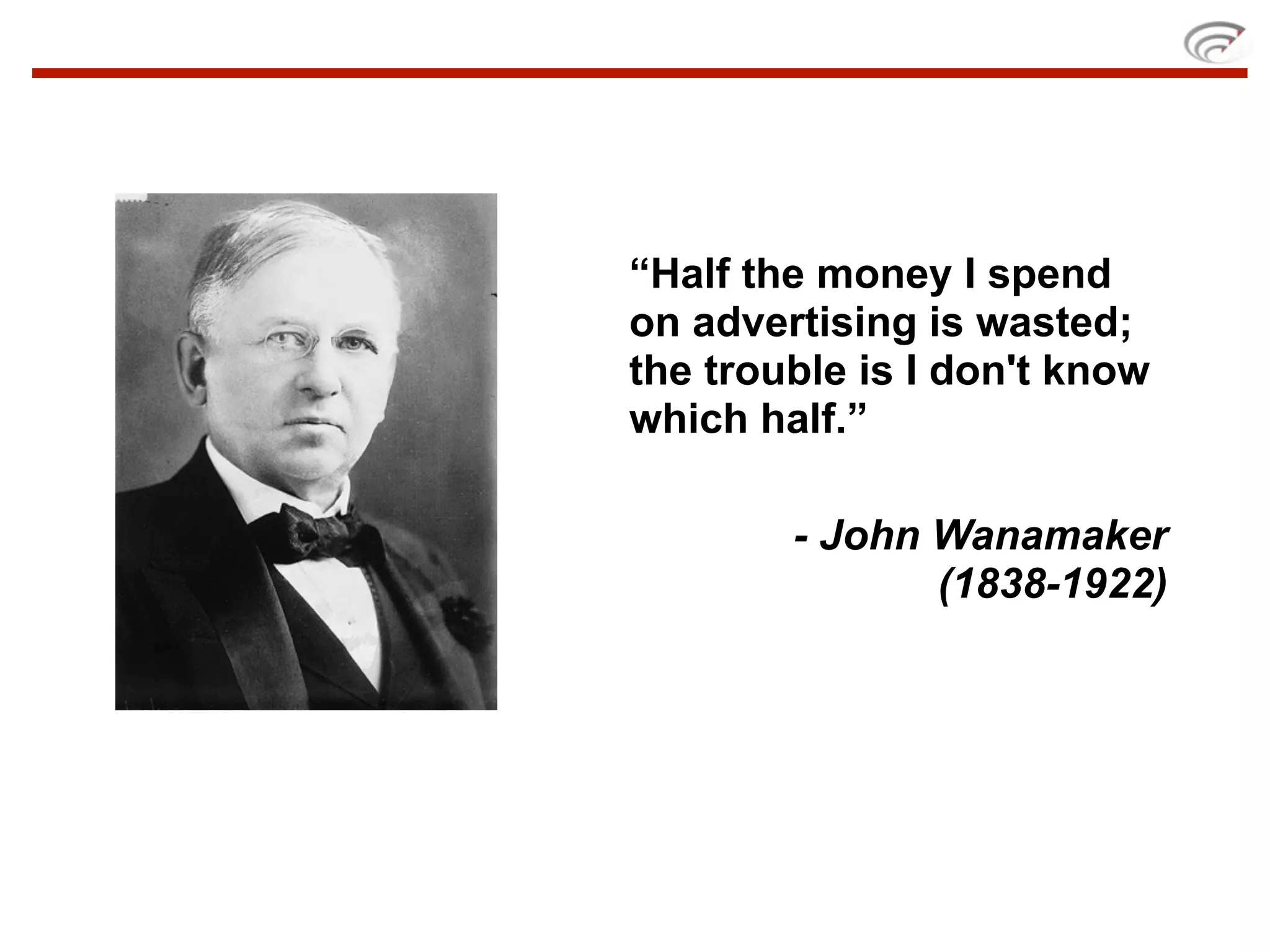 “Half the money I spend
on advertising is wasted;
the trouble is I don't know
which half.”

        - John Wanamaker
               (1838-1922)
 