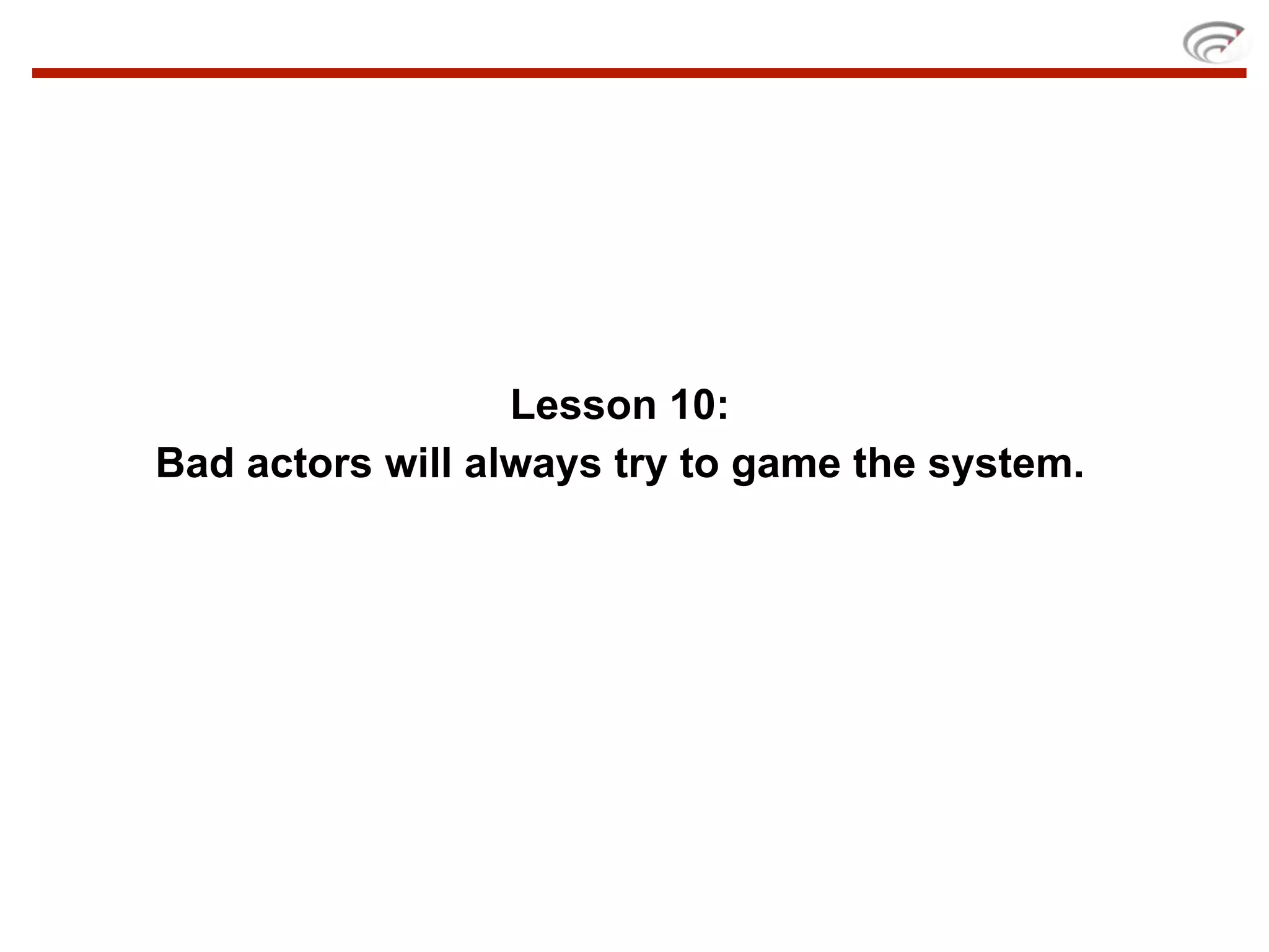 Lesson 10:
Bad actors will always try to game the system.
 