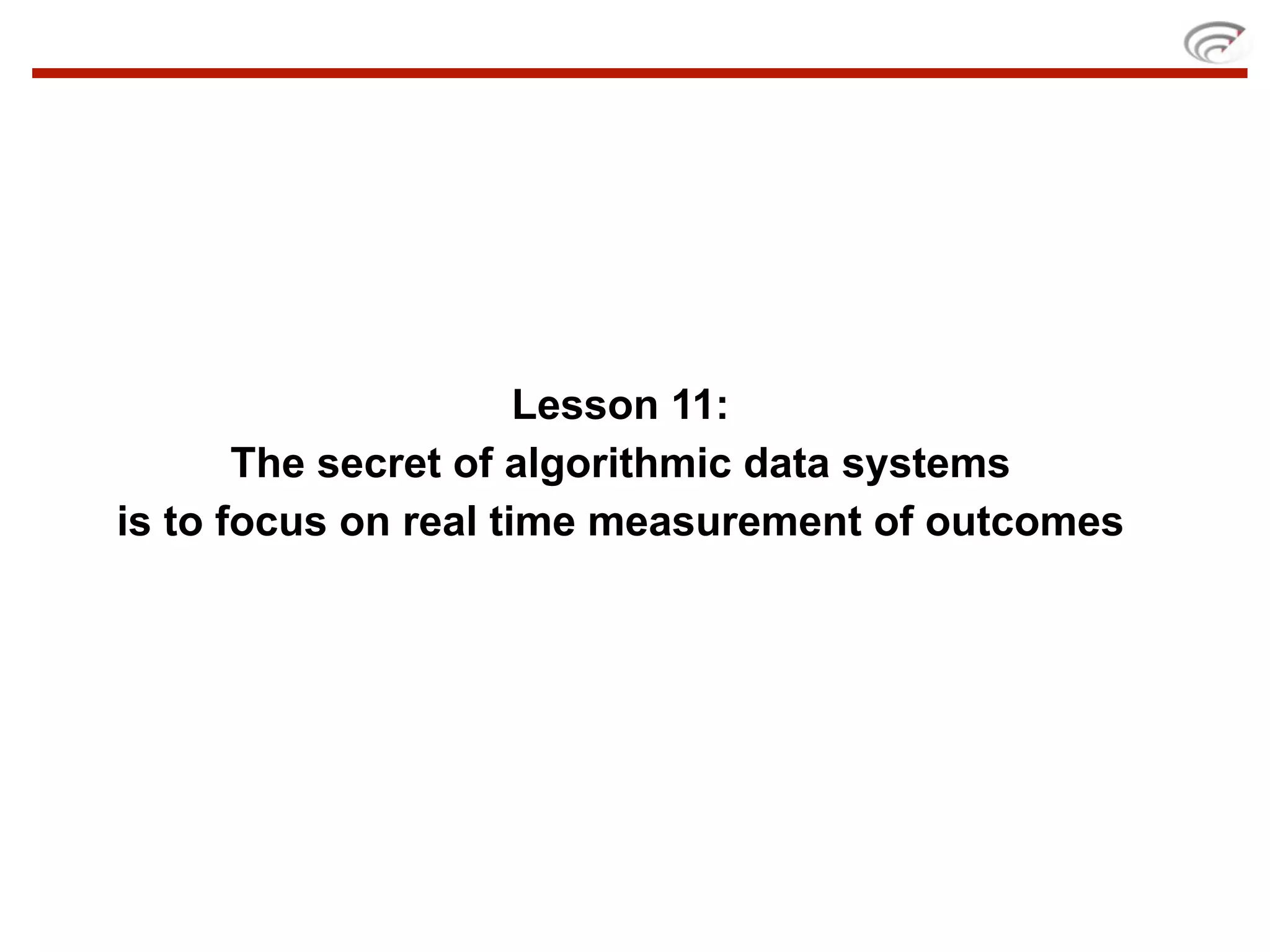 Lesson 11:
       The secret of algorithmic data systems
is to focus on real time measurement of outcomes
 