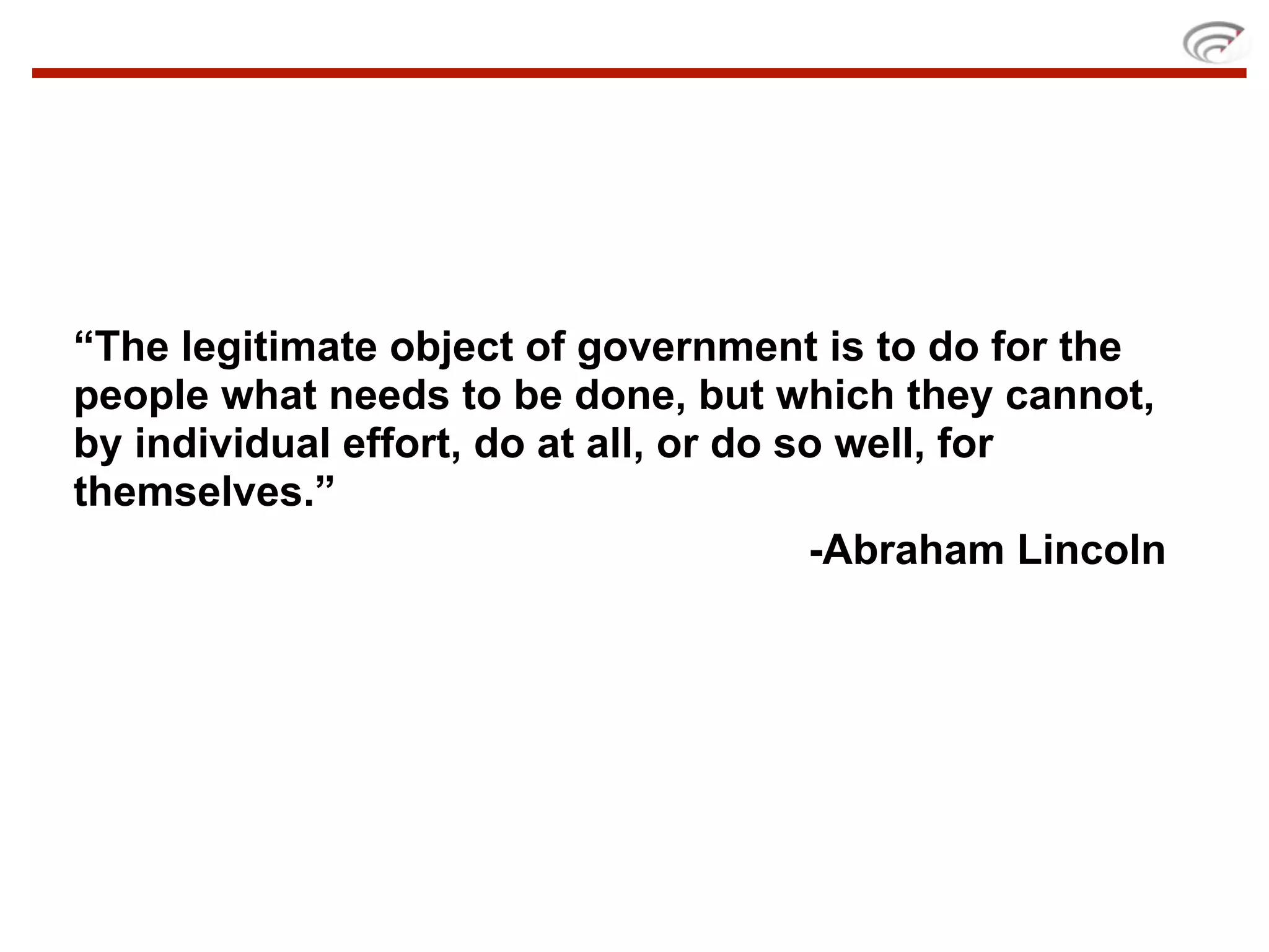 “The legitimate object of government is to do for the
people what needs to be done, but which they cannot,
by individual effort, do at all, or do so well, for
themselves.”
                                        -Abraham Lincoln
 