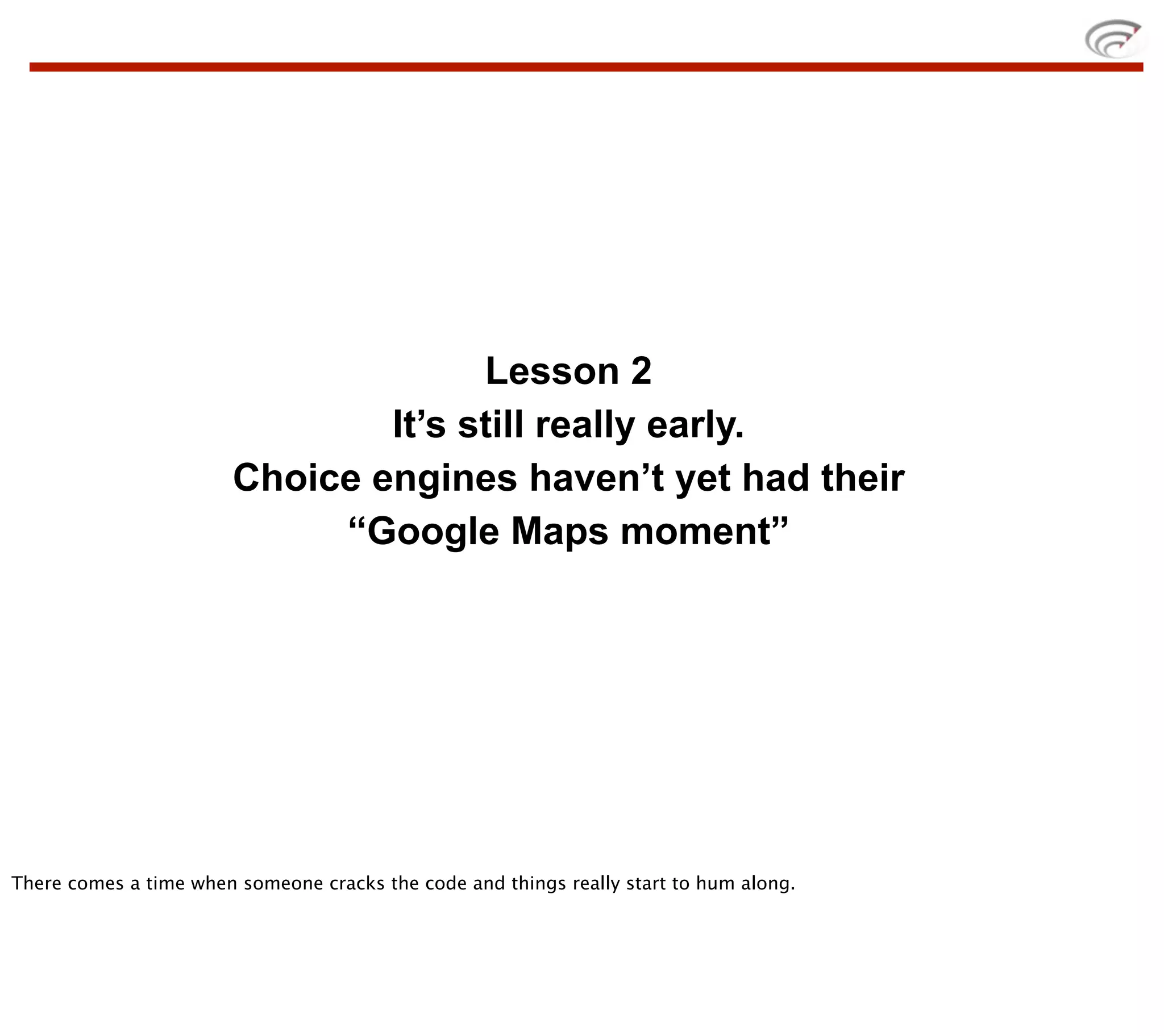 Lesson 2
                               It’s still really early.
                       Choice engines haven’t yet had their
                            “Google Maps moment”




There comes a time when someone cracks the code and things really start to hum along.
 