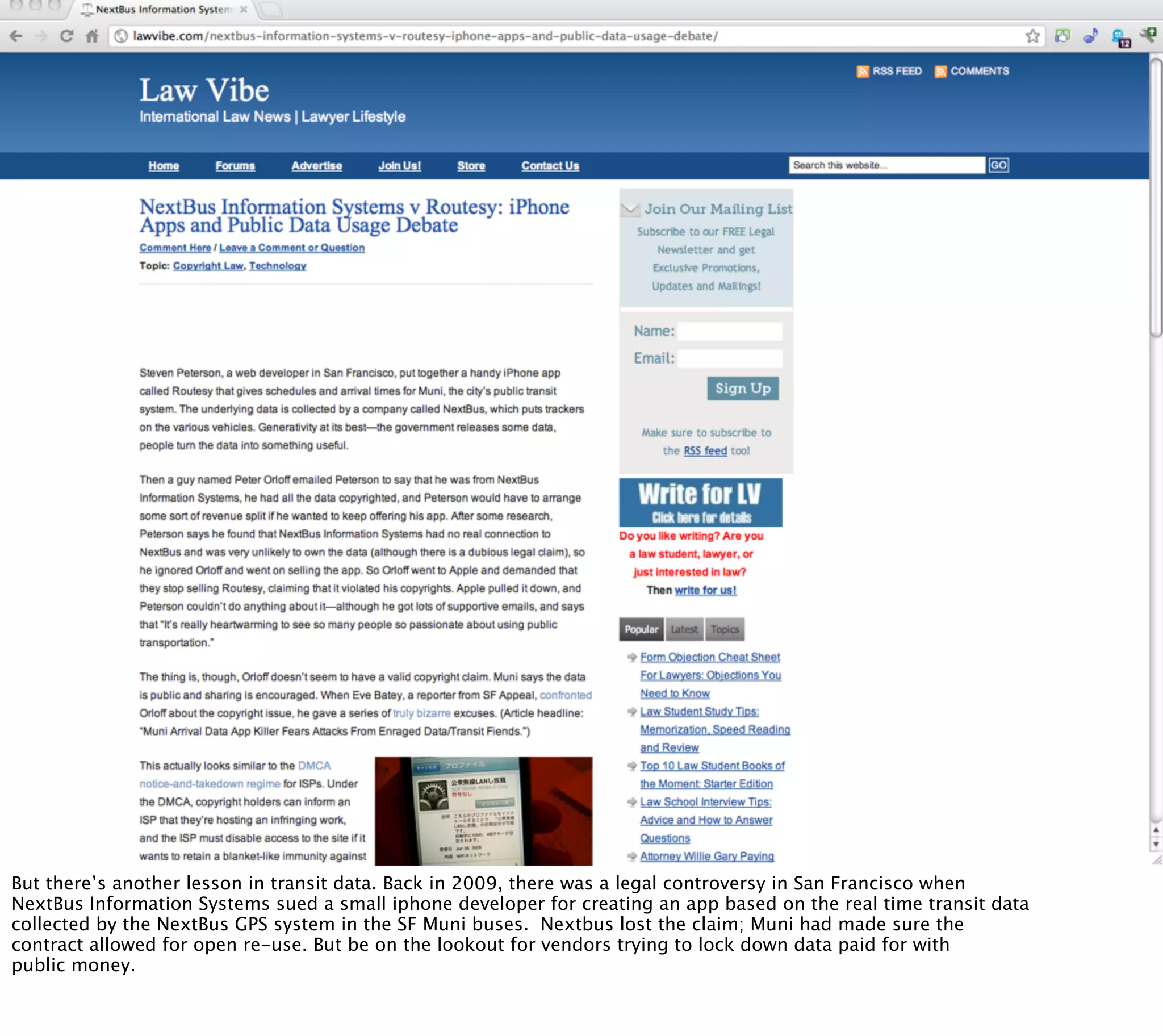 But there’s another lesson in transit data. Back in 2009, there was a legal controversy in San Francisco when
NextBus Information Systems sued a small iphone developer for creating an app based on the real time transit data
collected by the NextBus GPS system in the SF Muni buses. Nextbus lost the claim; Muni had made sure the
contract allowed for open re-use. But be on the lookout for vendors trying to lock down data paid for with
public money.
 
