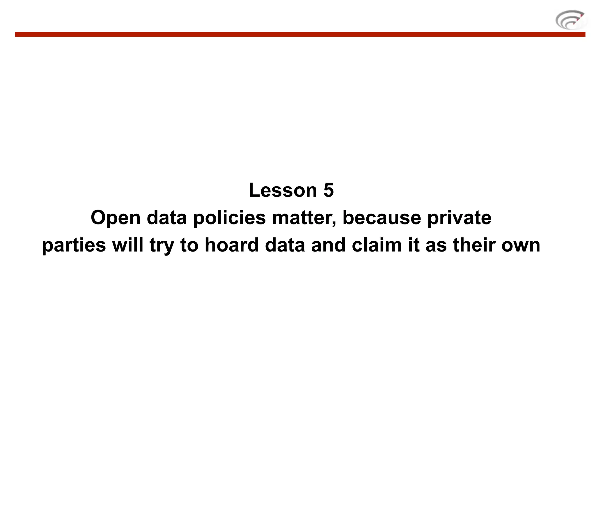 Lesson 5
      Open data policies matter, because private
parties will try to hoard data and claim it as their own
 