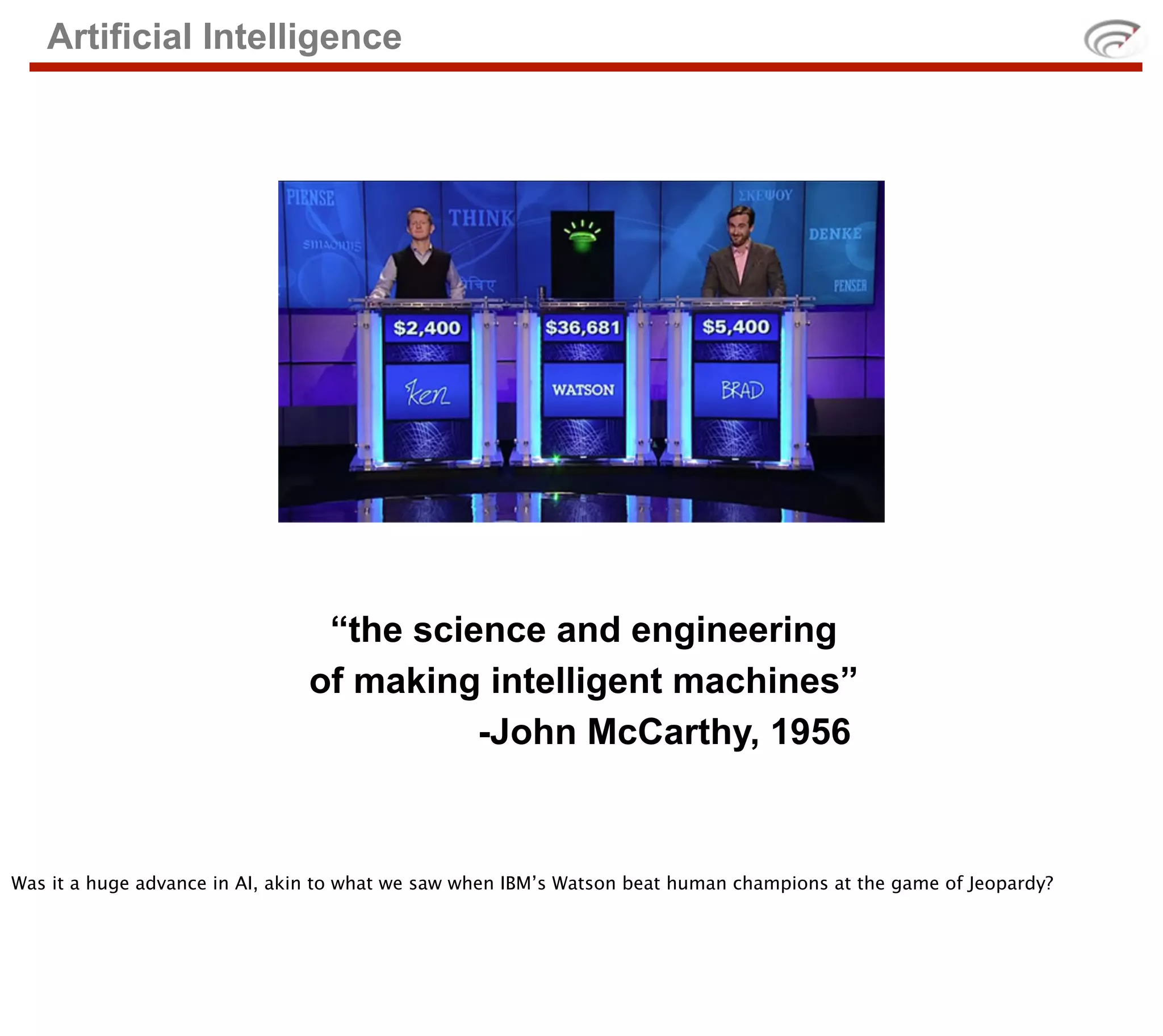 Artificial Intelligence




                                 “the science and engineering
                                of making intelligent machines”
                                          -John McCarthy, 1956



Was it a huge advance in AI, akin to what we saw when IBM’s Watson beat human champions at the game of Jeopardy?
 