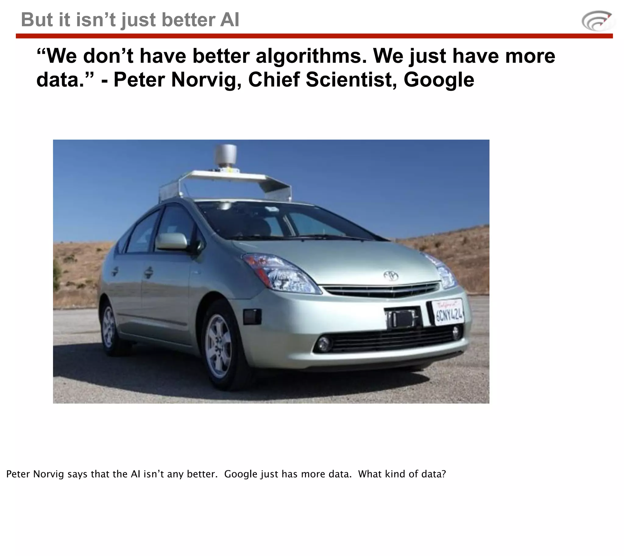 But it isn’t just better AI
      “We don’t have better algorithms. We just have more
      data.” - Peter Norvig, Chief Scientist, Google




Peter Norvig says that the AI isn’t any better. Google just has more data. What kind of data?
 