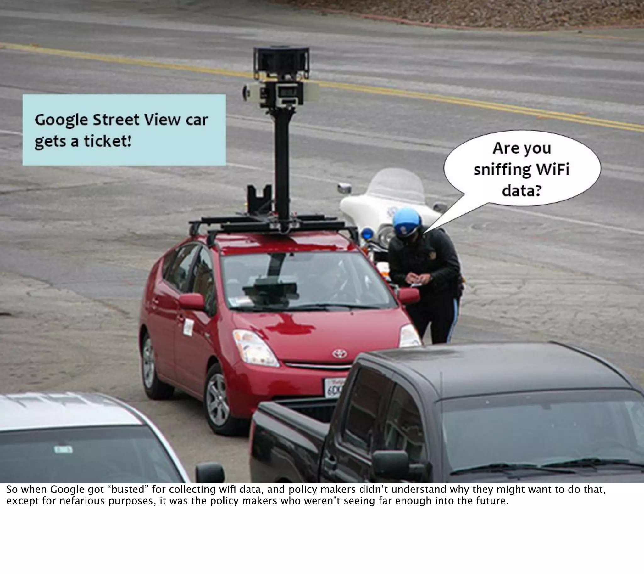 So when Google got “busted” for collecting wiﬁ data, and policy makers didn’t understand why they might want to do that,
except for nefarious purposes, it was the policy makers who weren’t seeing far enough into the future.
 