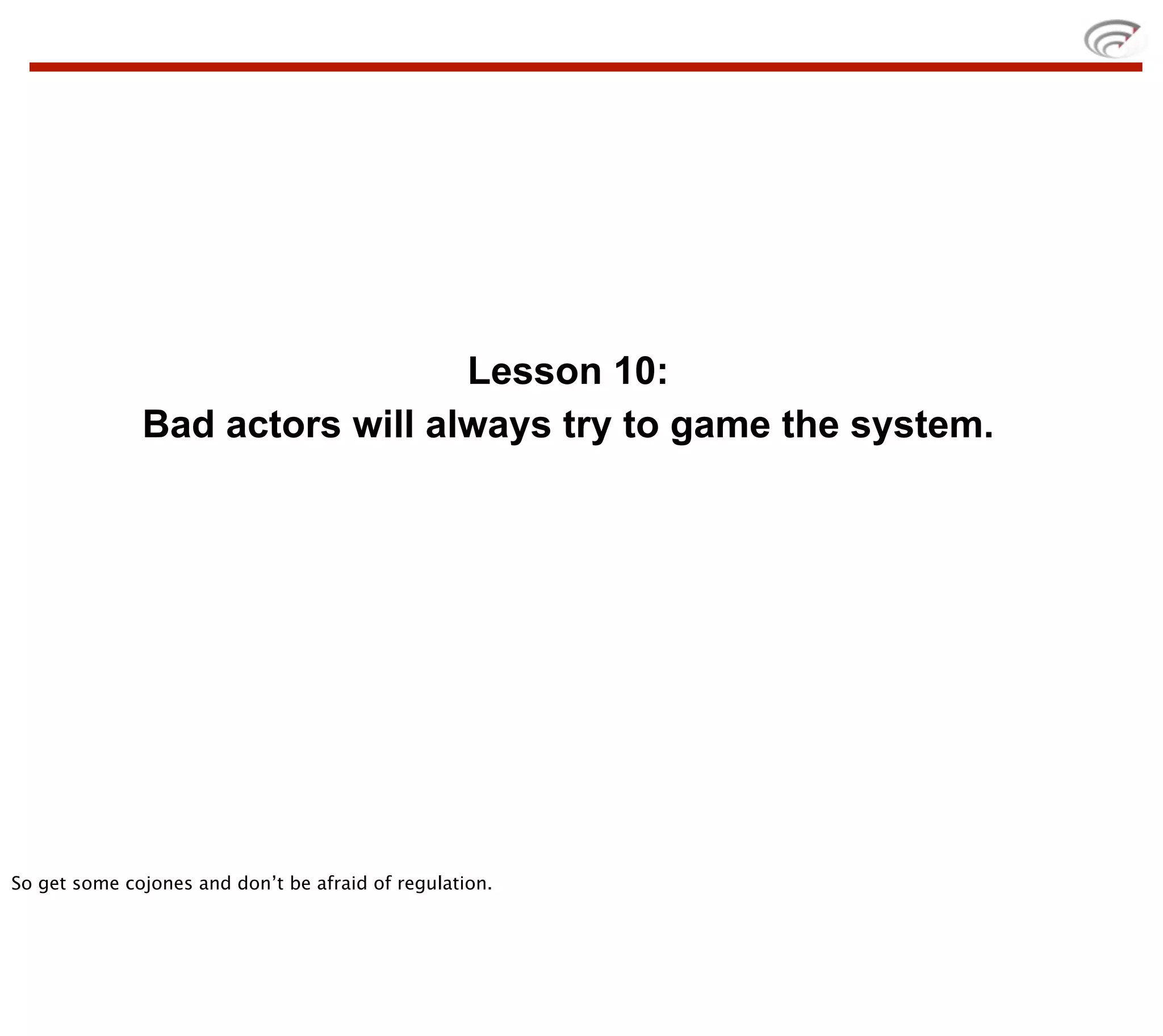 Lesson 10:
              Bad actors will always try to game the system.




So get some cojones and don’t be afraid of regulation.
 