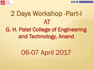 1
2 Days Workshop -Part-I
AT
G. H. Patel College of Engineering
and Technology, Anand
06-07 April 2017
 