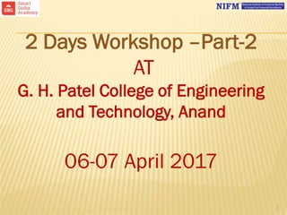 1
2 Days Workshop –Part-2
AT
G. H. Patel College of Engineering
and Technology, Anand
06-07 April 2017
 