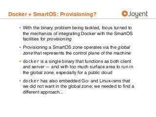 Docker + SmartOS: Provisioning?
• With the binary problem being tackled, focus turned to
the mechanics of integrating Dock...