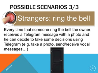 9
POSSIBLE SCENARIOS 3/3
9
Strangers: ring the bell
Every time that someone ring the bell the owner
receives a Telegram me...