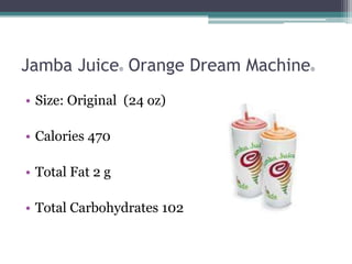 Jamba Juice Orange Dream Machine
                  ®                ®




• Size: Original (24 oz)

• Calories 470

• Total Fat 2 g

• Total Carbohydrates 102
 