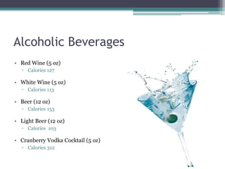 Alcoholic Beverages
• Red Wine (5 oz)
  ▫ Calories 127

• White Wine (5 oz)
  ▫ Calories 113

• Beer (12 oz)
  ▫ Calories 153

• Light Beer (12 oz)
  ▫ Calories 103

• Cranberry Vodka Cocktail (5 oz)
  ▫ Calories 312
 