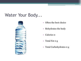Water Your Body...
                     • Often the best choice

                     • Rehydrates the body

                     • Calories 0

                     • Total Fat 0 g

                     • Total Carbohydrates 0 g
 