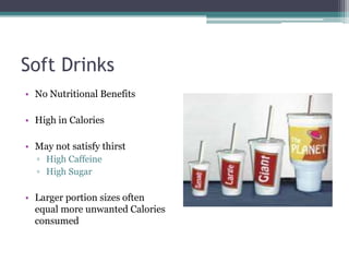 Soft Drinks
• No Nutritional Benefits

• High in Calories

• May not satisfy thirst
  ▫ High Caffeine
  ▫ High Sugar

• Larger portion sizes often
  equal more unwanted Calories
  consumed
 