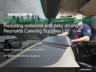 Video Based Driver Risk Management
Reducing collisions and risky driving at
Reynolds Catering Supplies Ltd
Aidan Rowsome – December 2016
VP EMEA, SmartDrive Systems
 
