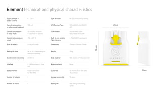 Element technical and physical characteristics
Supply voltage, V  
(direct current)
8 ... 35 V
Current consumption  
in active mode (medium)
100 mA
Current consumption  
in sleep mode
10 mA (GPS receiver  
is switched on 30mA)
Operating temperature
range
-30…+65 °C
Built-in battery Li-ion, 450 mAh
Battery life time Up to 12 h (depending on
settings and temp)
Accelerometer sensitivity ±0.008 G
Interface 2 CAN interfaces, K-line,
LIN
Radio interface Radio transceiver  
for 868 MHz
Number of outputs 2
Number of inputs 2
Type of inputs RS-232/frequency/analog
GPS Receiver Type 100mANAVIA, GLONASS/
GPS
GSM modem Quectel M66 GSM
900/1800, microSIM
Built-in non-volatile
Flash memory
4 Mb (20,000 packages)
Dimensions 70mm x 45mm x 20mm
Weight 150g
Body material ABS plastic or Polycarbonate
Waterproofness None
Guarantee 12 months from the date  
of purchase
Average service life 10 years
Battery life 500 charge/discharge
cycles
45 mm
70mm
20mm
 