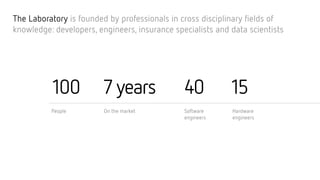 100 7 years 40 15
The Laboratory is founded by professionals in cross disciplinary fields of
knowledge: developers, engineers, insurance specialists and data scientists
People On the market Software
engineers
Hardware
engineers
 