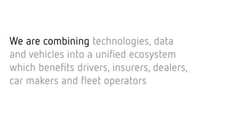 We are combining technologies, data  
and vehicles into a unified ecosystem
which benefits drivers, insurers, dealers,
car makers and fleet operators
 
