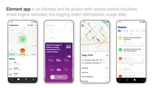Element app is an ultimate tool for drivers with remote control functions,
smart engine autostart, trip logging, event notifications, usage stats
 