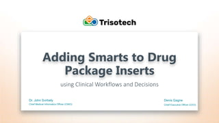 Trisotech.com
Adding Smarts to Drug
Package Inserts
using Clinical Workflows and Decisions
Dr. John Svirbely
Chief Medical Informatics Officer (CMIO)
Denis Gagne
Chief Executive Officer (CEO)
 