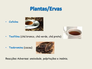 Plantas/ErvasCafeínaTeofilina (chá branco, chá verde, chá preto)Teobromina (cacau) Reacções Adversas: ansiedade, palpitações e insónia.