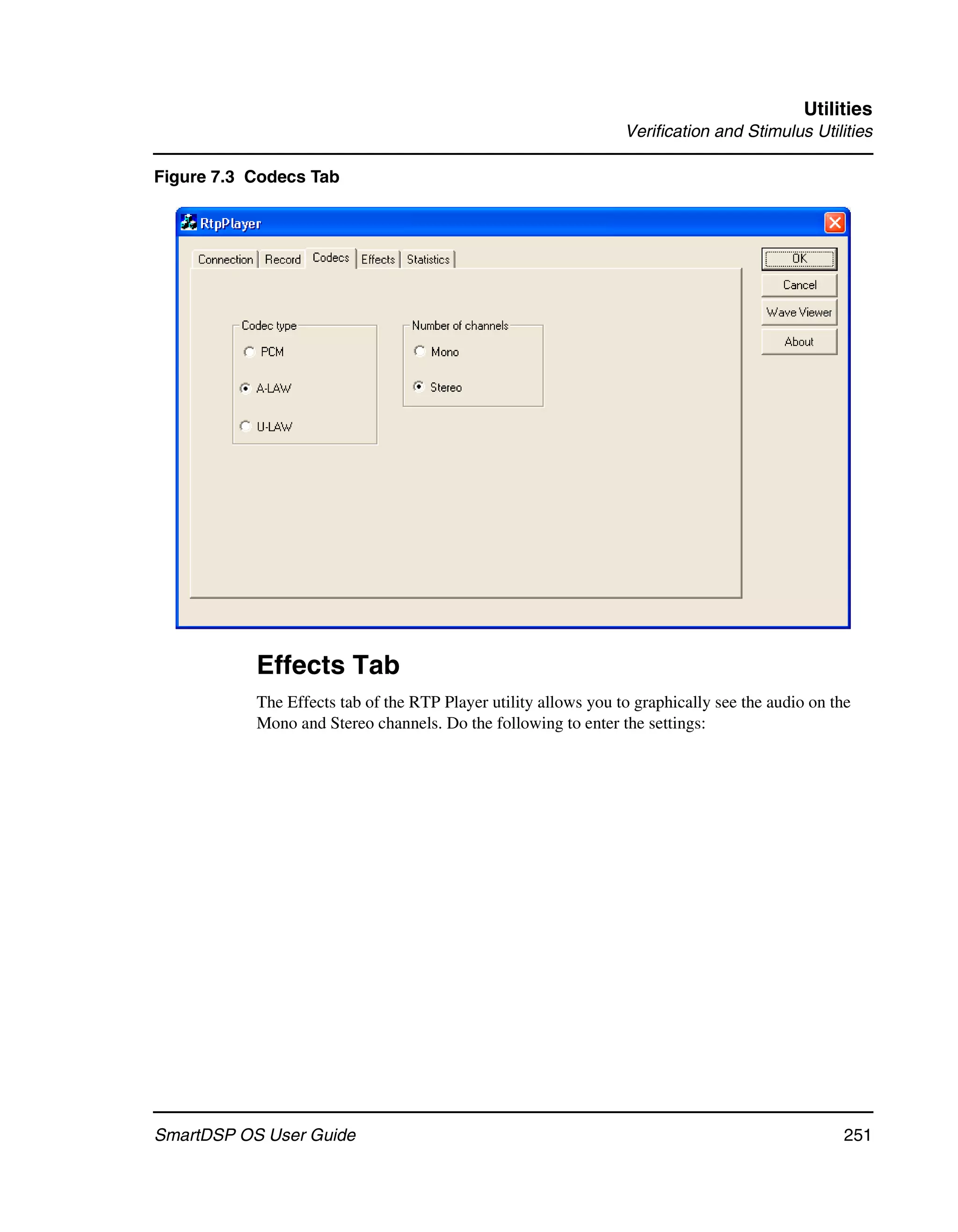 Utilities
                                                                 Verification and Stimulus Utilities

Figure 7.3 Codecs Tab




           Effects Tab
           The Effects tab of the RTP Player utility allows you to graphically see the audio on the
           Mono and Stereo channels. Do the following to enter the settings:




SmartDSP OS User Guide                                                                           251
 