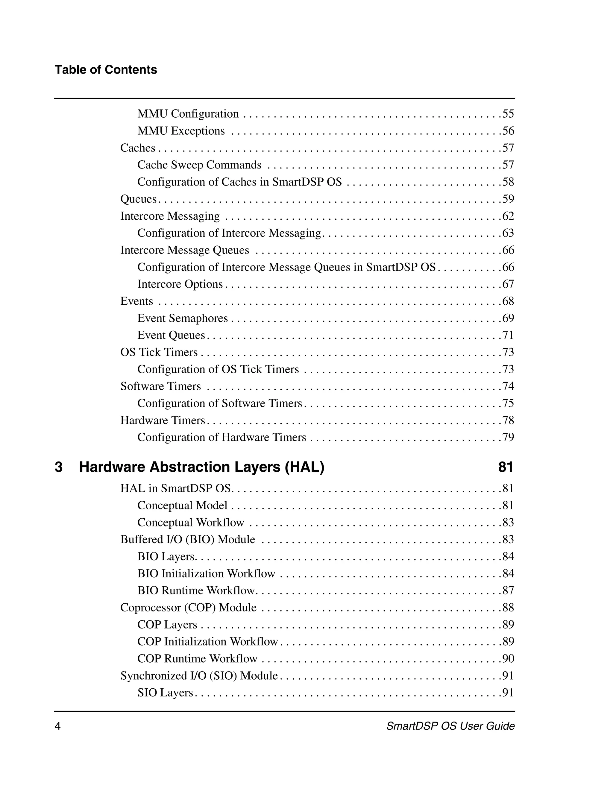 Table of Contents


              MMU Configuration . . . . . . . . . . . . . . . . . . . . . . . . . . . . . . . . . . . . . . . . . . .55
              MMU Exceptions . . . . . . . . . . . . . . . . . . . . . . . . . . . . . . . . . . . . . . . . . . . . .56
          Caches . . . . . . . . . . . . . . . . . . . . . . . . . . . . . . . . . . . . . . . . . . . . . . . . . . . . . . . . .57
              Cache Sweep Commands . . . . . . . . . . . . . . . . . . . . . . . . . . . . . . . . . . . . . . .57
              Configuration of Caches in SmartDSP OS . . . . . . . . . . . . . . . . . . . . . . . . . .58
          Queues . . . . . . . . . . . . . . . . . . . . . . . . . . . . . . . . . . . . . . . . . . . . . . . . . . . . . . . . .59
          Intercore Messaging . . . . . . . . . . . . . . . . . . . . . . . . . . . . . . . . . . . . . . . . . . . . . .62
              Configuration of Intercore Messaging. . . . . . . . . . . . . . . . . . . . . . . . . . . . . .63
          Intercore Message Queues . . . . . . . . . . . . . . . . . . . . . . . . . . . . . . . . . . . . . . . . .66
              Configuration of Intercore Message Queues in SmartDSP OS . . . . . . . . . . .66
              Intercore Options . . . . . . . . . . . . . . . . . . . . . . . . . . . . . . . . . . . . . . . . . . . . . .67
          Events . . . . . . . . . . . . . . . . . . . . . . . . . . . . . . . . . . . . . . . . . . . . . . . . . . . . . . . . .68
              Event Semaphores . . . . . . . . . . . . . . . . . . . . . . . . . . . . . . . . . . . . . . . . . . . . .69
              Event Queues . . . . . . . . . . . . . . . . . . . . . . . . . . . . . . . . . . . . . . . . . . . . . . . . .71
          OS Tick Timers . . . . . . . . . . . . . . . . . . . . . . . . . . . . . . . . . . . . . . . . . . . . . . . . . .73
              Configuration of OS Tick Timers . . . . . . . . . . . . . . . . . . . . . . . . . . . . . . . . .73
          Software Timers . . . . . . . . . . . . . . . . . . . . . . . . . . . . . . . . . . . . . . . . . . . . . . . . .74
              Configuration of Software Timers . . . . . . . . . . . . . . . . . . . . . . . . . . . . . . . . .75
          Hardware Timers . . . . . . . . . . . . . . . . . . . . . . . . . . . . . . . . . . . . . . . . . . . . . . . . .78
              Configuration of Hardware Timers . . . . . . . . . . . . . . . . . . . . . . . . . . . . . . . .79

3   Hardware Abstraction Layers (HAL)                                                                                         81
          HAL in SmartDSP OS. . . . . . . . . . . . . . . . . . . . . . . . . . . . . . . . . . . . . . . . . . . . .81
             Conceptual Model . . . . . . . . . . . . . . . . . . . . . . . . . . . . . . . . . . . . . . . . . . . . .81
             Conceptual Workflow . . . . . . . . . . . . . . . . . . . . . . . . . . . . . . . . . . . . . . . . . .83
          Buffered I/O (BIO) Module . . . . . . . . . . . . . . . . . . . . . . . . . . . . . . . . . . . . . . . .83
             BIO Layers. . . . . . . . . . . . . . . . . . . . . . . . . . . . . . . . . . . . . . . . . . . . . . . . . . .84
             BIO Initialization Workflow . . . . . . . . . . . . . . . . . . . . . . . . . . . . . . . . . . . . .84
             BIO Runtime Workflow. . . . . . . . . . . . . . . . . . . . . . . . . . . . . . . . . . . . . . . . .87
          Coprocessor (COP) Module . . . . . . . . . . . . . . . . . . . . . . . . . . . . . . . . . . . . . . . .88
             COP Layers . . . . . . . . . . . . . . . . . . . . . . . . . . . . . . . . . . . . . . . . . . . . . . . . . .89
             COP Initialization Workflow . . . . . . . . . . . . . . . . . . . . . . . . . . . . . . . . . . . . .89
             COP Runtime Workflow . . . . . . . . . . . . . . . . . . . . . . . . . . . . . . . . . . . . . . . .90
          Synchronized I/O (SIO) Module . . . . . . . . . . . . . . . . . . . . . . . . . . . . . . . . . . . . .91
             SIO Layers . . . . . . . . . . . . . . . . . . . . . . . . . . . . . . . . . . . . . . . . . . . . . . . . . . .91

4                                                                                           SmartDSP OS User Guide
 