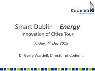 Smart Dublin – Energy
Innovation of Cities Tour
Friday, 4th Dec 2015
Dr Gerry Wardell, Director of Codema
 