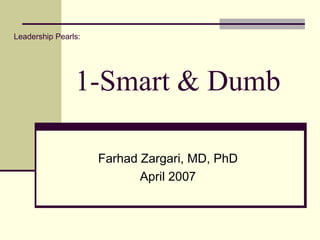 1-Smart & Dumb
Farhad Zargari, MD, PhD
April 2007
Leadership Pearls:
 