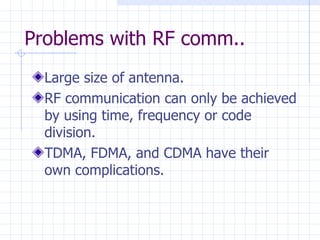 Problems with RF comm.. Large size of antenna. RF communication can only be achieved by using time, frequency or code division . TDMA, FDMA, and CDMA have their own complications.   